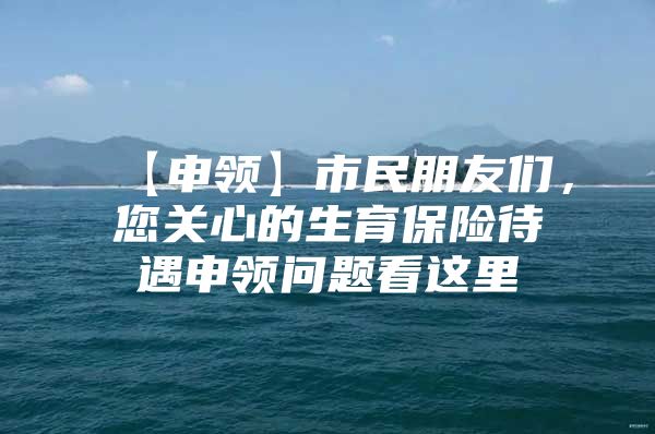 【申领】市民朋友们，您关心的生育保险待遇申领问题看这里