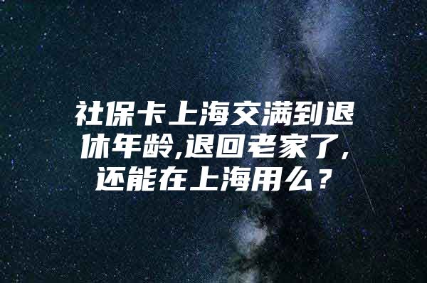 社保卡上海交满到退休年龄,退回老家了,还能在上海用么？