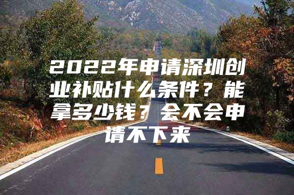 2022年申请深圳创业补贴什么条件？能拿多少钱？会不会申请不下来