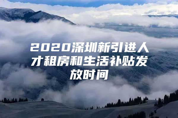 2020深圳新引进人才租房和生活补贴发放时间