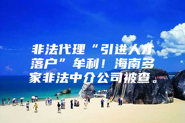 非法代理“引进人才落户”牟利！海南多家非法中介公司被查。