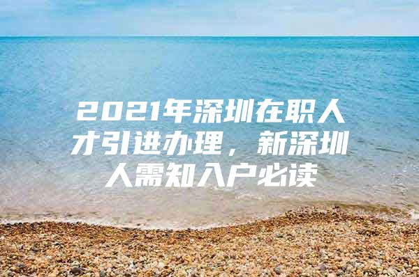 2021年深圳在职人才引进办理，新深圳人需知入户必读