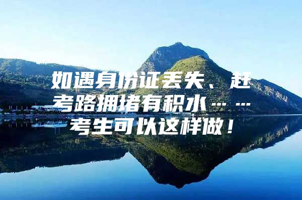 如遇身份证丢失、赶考路拥堵有积水……考生可以这样做！