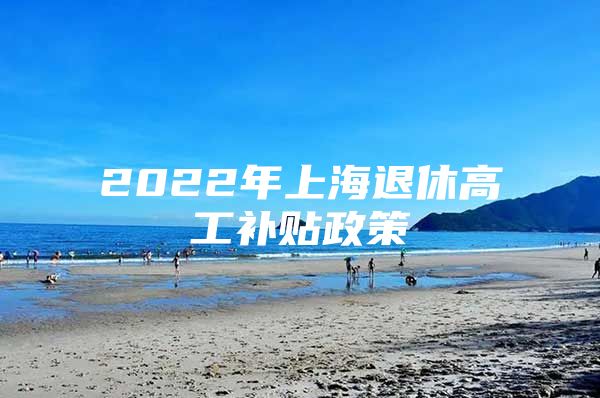 2022年上海退休高工补贴政策