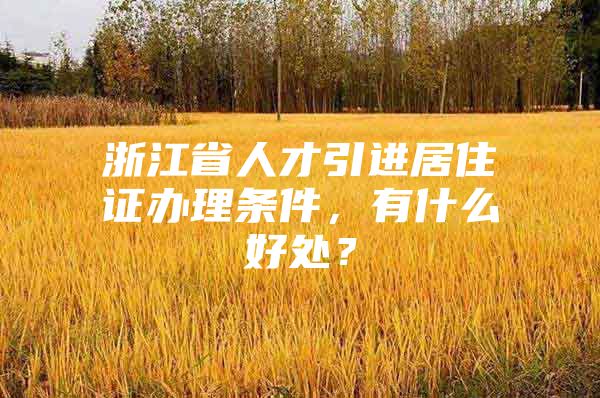 浙江省人才引进居住证办理条件，有什么好处？