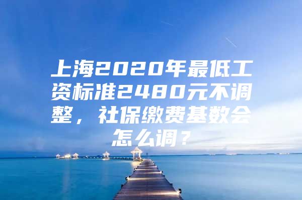 上海2020年最低工资标准2480元不调整，社保缴费基数会怎么调？