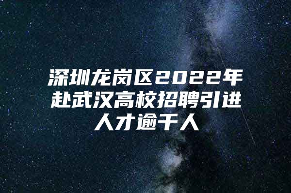 深圳龙岗区2022年赴武汉高校招聘引进人才逾千人