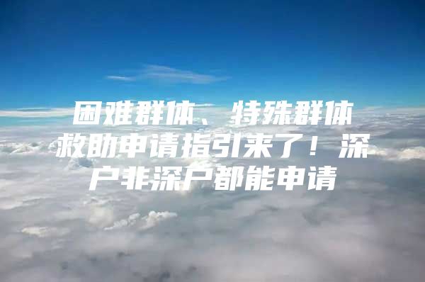 困难群体、特殊群体救助申请指引来了！深户非深户都能申请