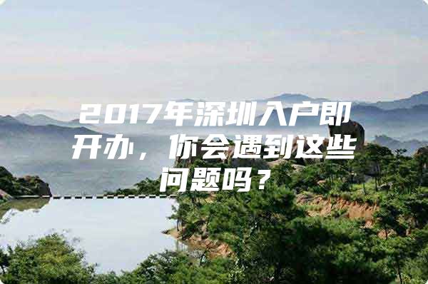 2017年深圳入户即开办，你会遇到这些问题吗？