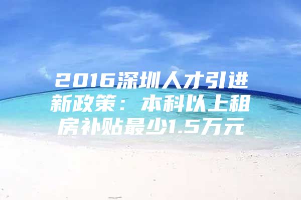 2016深圳人才引进新政策：本科以上租房补贴最少1.5万元