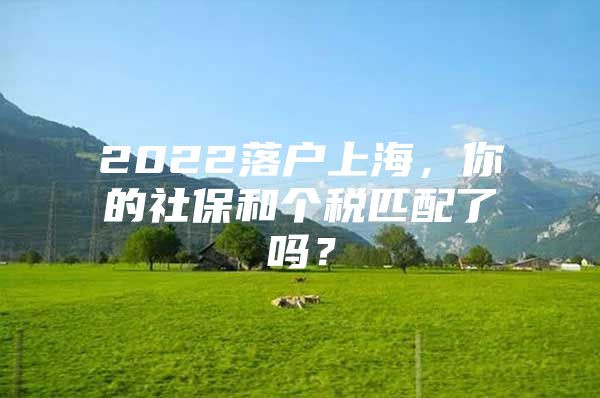 2022落户上海，你的社保和个税匹配了吗？