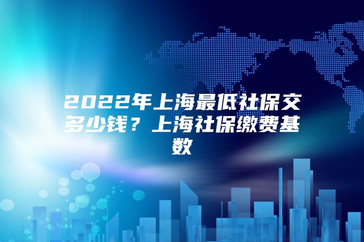 2022年上海最低社保交多少钱？上海社保缴费基数