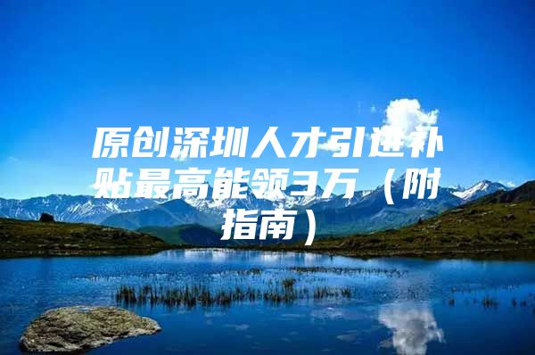 原创深圳人才引进补贴最高能领3万（附指南）