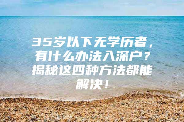 35岁以下无学历者，有什么办法入深户？揭秘这四种方法都能解决！