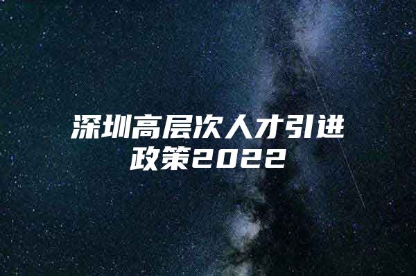 深圳高层次人才引进政策2022