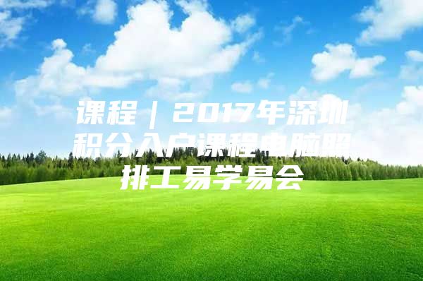 课程｜2017年深圳积分入户课程电脑照排工易学易会