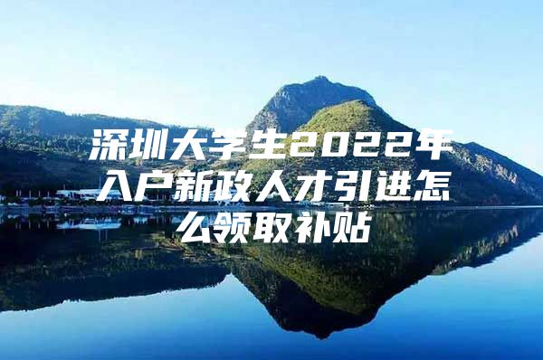 深圳大学生2022年入户新政人才引进怎么领取补贴