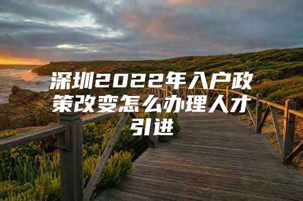 深圳2022年入户政策改变怎么办理人才引进