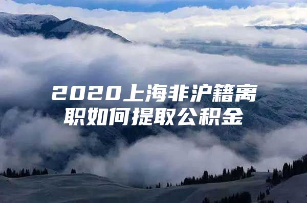 2020上海非沪籍离职如何提取公积金