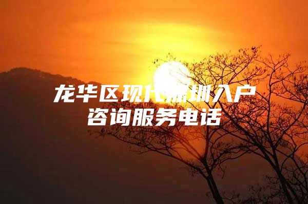 龙华区现代深圳入户咨询服务电话