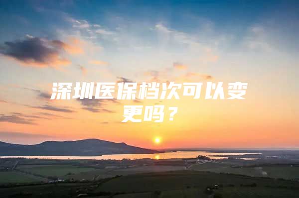 深圳医保档次可以变更吗？