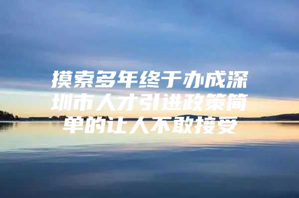 摸索多年终于办成深圳市人才引进政策简单的让人不敢接受