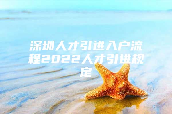 深圳人才引进入户流程2022人才引进规定