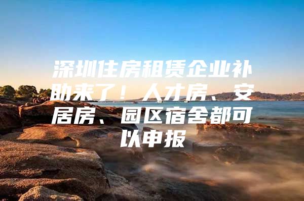 深圳住房租赁企业补助来了！人才房、安居房、园区宿舍都可以申报