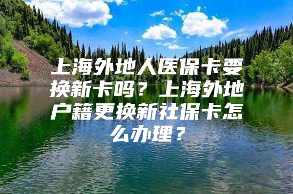 上海外地人医保卡要换新卡吗？上海外地户籍更换新社保卡怎么办理？