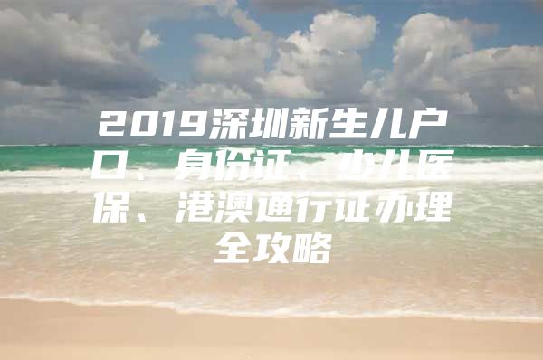 2019深圳新生儿户口、身份证、少儿医保、港澳通行证办理全攻略