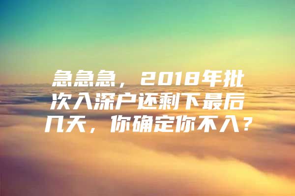 急急急，2018年批次入深户还剩下最后几天，你确定你不入？