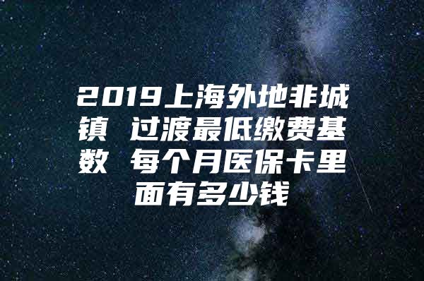 2019上海外地非城镇 过渡最低缴费基数 每个月医保卡里面有多少钱