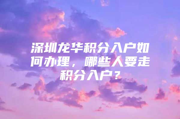 深圳龙华积分入户如何办理，哪些人要走积分入户？