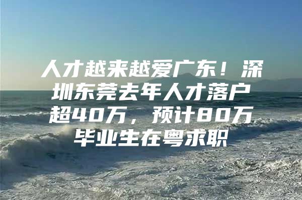 人才越来越爱广东！深圳东莞去年人才落户超40万，预计80万毕业生在粤求职