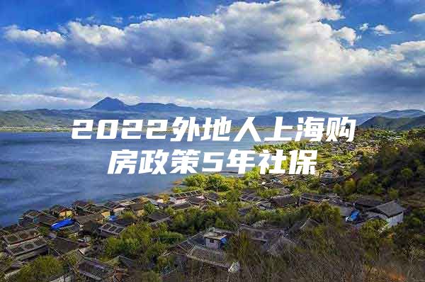 2022外地人上海购房政策5年社保