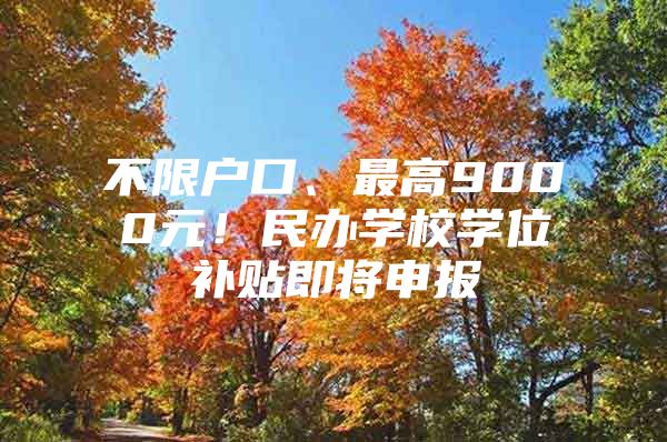 不限户口、最高9000元！民办学校学位补贴即将申报