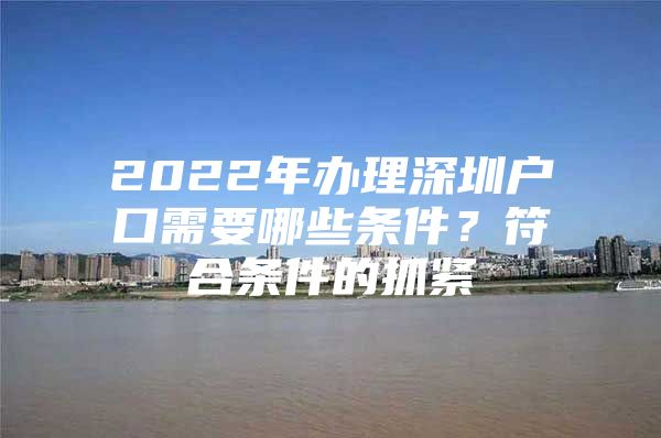 2022年办理深圳户口需要哪些条件？符合条件的抓紧