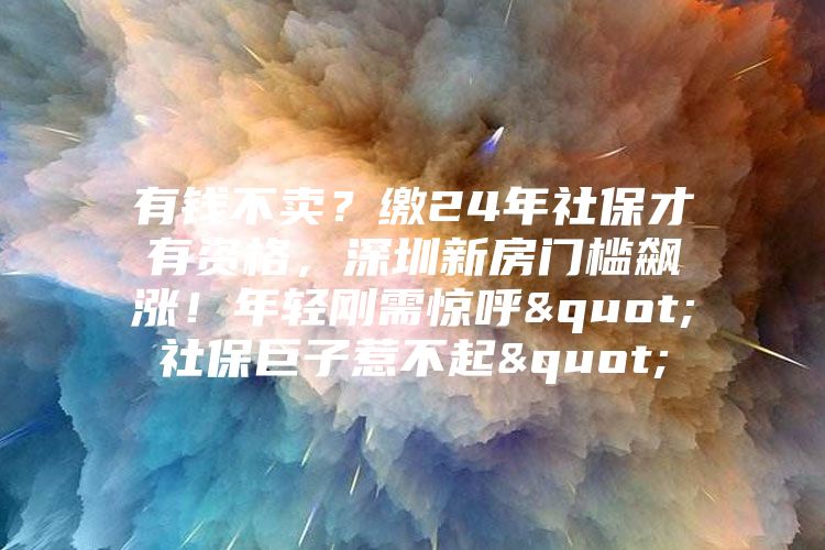 有钱不卖？缴24年社保才有资格，深圳新房门槛飙涨！年轻刚需惊呼"社保巨子惹不起"