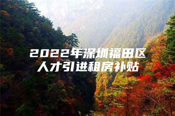 2022年深圳福田区人才引进租房补贴