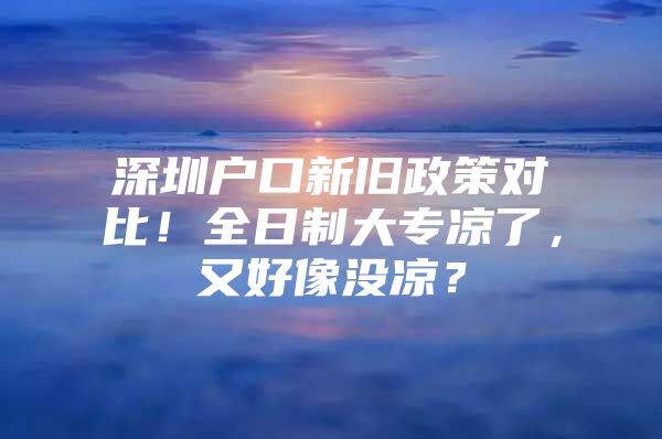 深圳户口新旧政策对比！全日制大专凉了，又好像没凉？