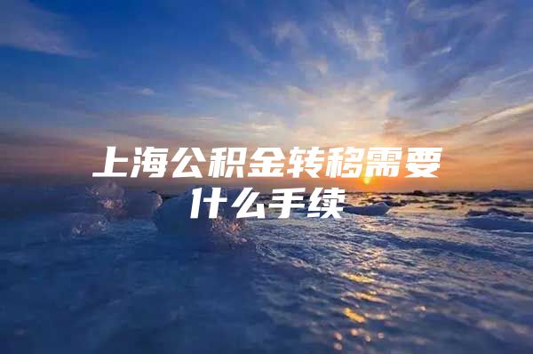 上海公积金转移需要什么手续