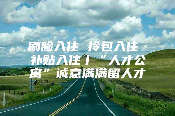 刷脸入住 拎包入住 补贴入住丨“人才公寓”诚意满满留人才