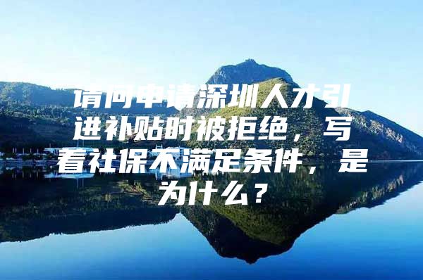 请问申请深圳人才引进补贴时被拒绝，写着社保不满足条件，是为什么？