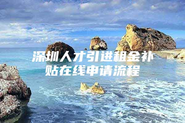 深圳人才引进租金补贴在线申请流程