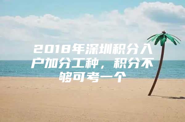 2018年深圳积分入户加分工种，积分不够可考一个