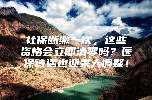 社保断缴一次，这些资格会立即清零吗？医保待遇也迎来大调整！