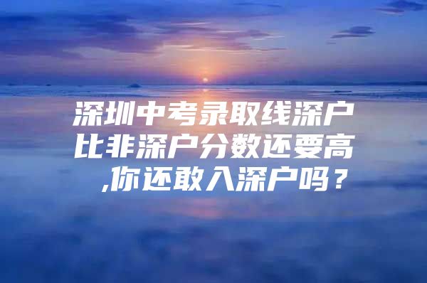 深圳中考录取线深户比非深户分数还要高 ,你还敢入深户吗？