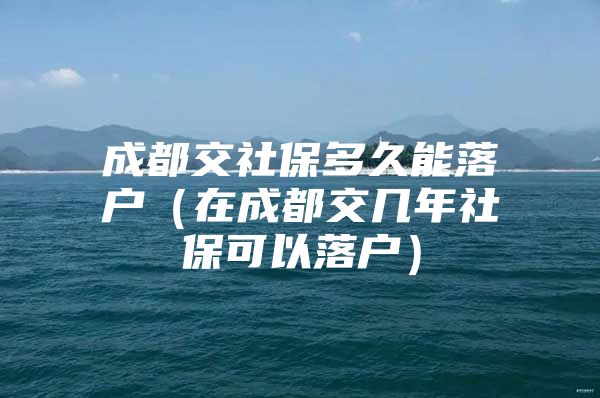 成都交社保多久能落户（在成都交几年社保可以落户）