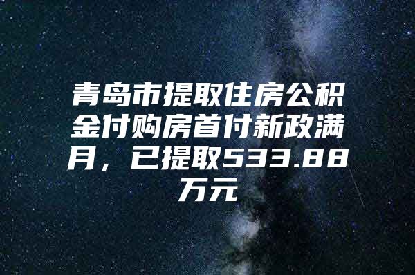 青岛市提取住房公积金付购房首付新政满月，已提取533.88万元