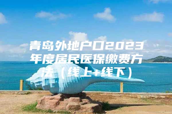 青岛外地户口2023年度居民医保缴费方法（线上+线下）